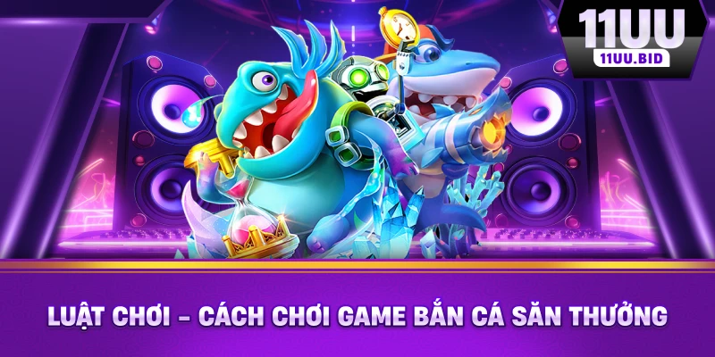 Luật chơi - cách chơi game bắn cá săn thưởng Luật chơi - cách chơi game bắn cá săn thưởng