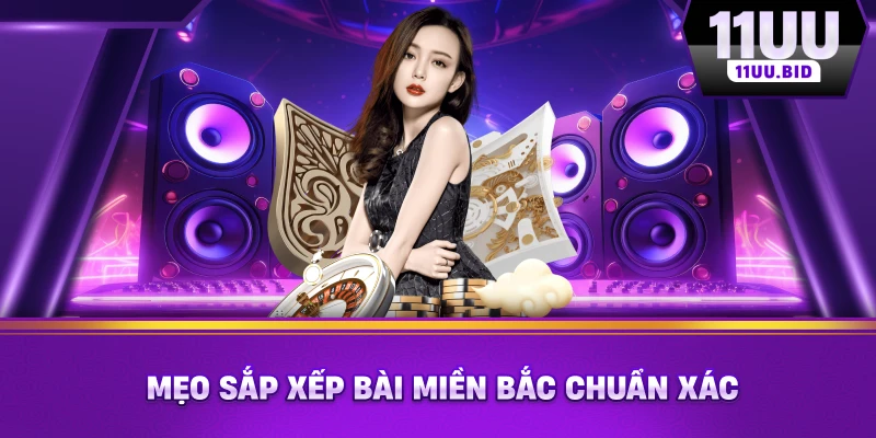 Mẹo sắp xếp bài miền Bắc chuẩn xác Mẹo sắp xếp bài miền Bắc chuẩn xác