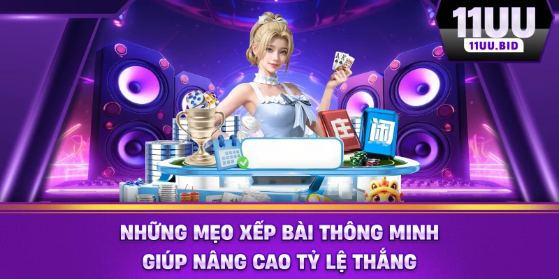 Những mẹo xếp bài thông minh giúp nâng cao tỷ lệ thắng Những mẹo xếp bài thông minh giúp nâng cao tỷ lệ thắng